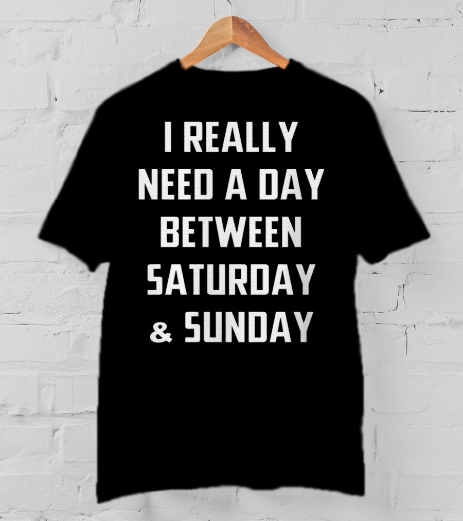 I Really Need A Day Between Saturday And Sunday T-Shirt