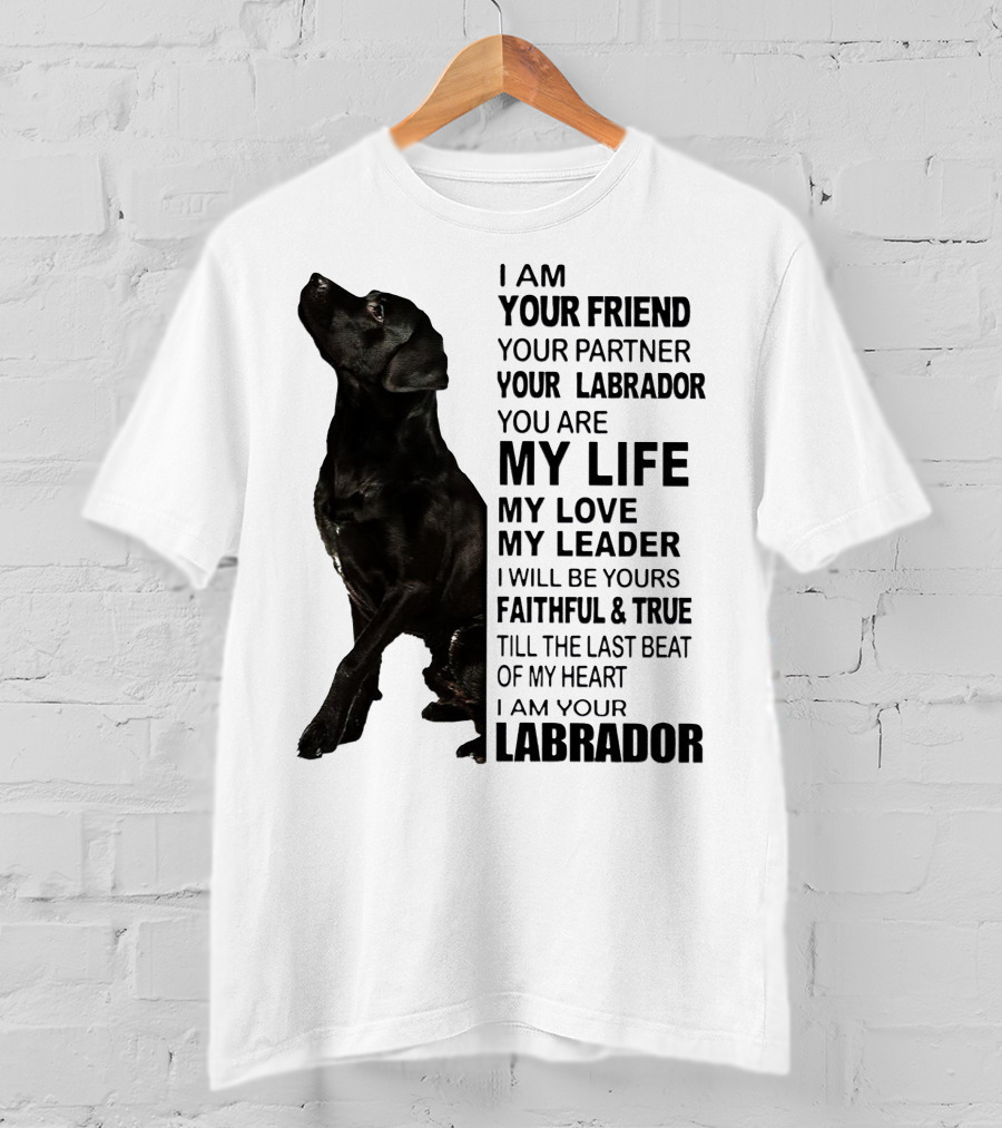 I Am Your Friend Your Partner Your Labrador You Are My Life My Love My Leader Faithful And True Till The Last Beat Of My Heart I Am Your Labrador T-Shirt