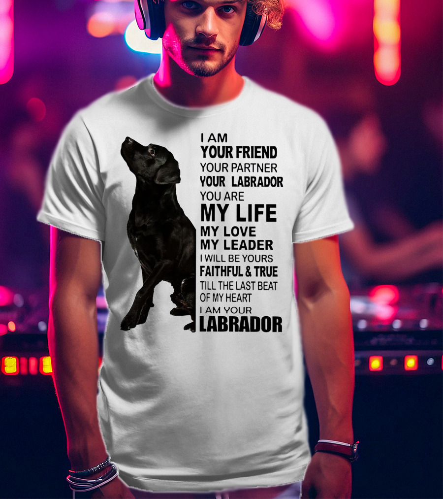 I Am Your Friend Your Partner Your Labrador You Are My Life My Love My Leader Faithful And True Till The Last Beat Of My Heart I Am Your Labrador T-Shirt