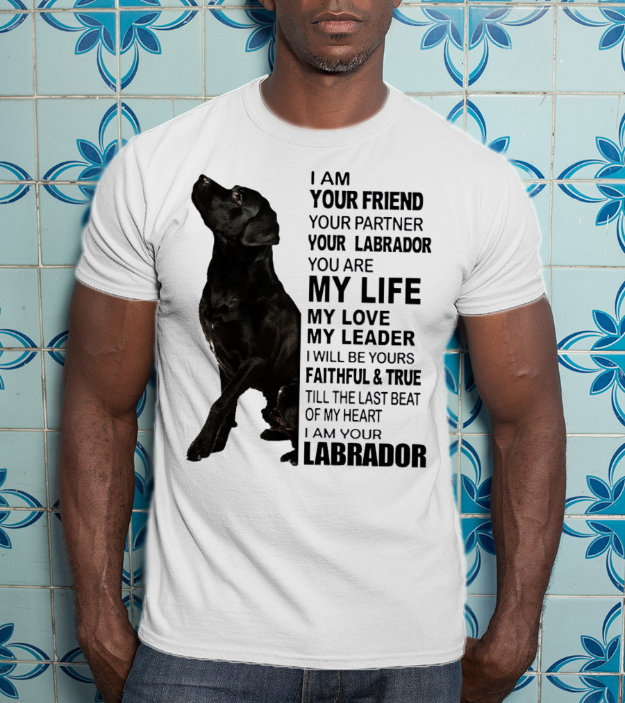 I Am Your Friend Your Partner Your Labrador You Are My Life My Love My Leader Faithful And True Till The Last Beat Of My Heart I Am Your Labrador T-Shirt