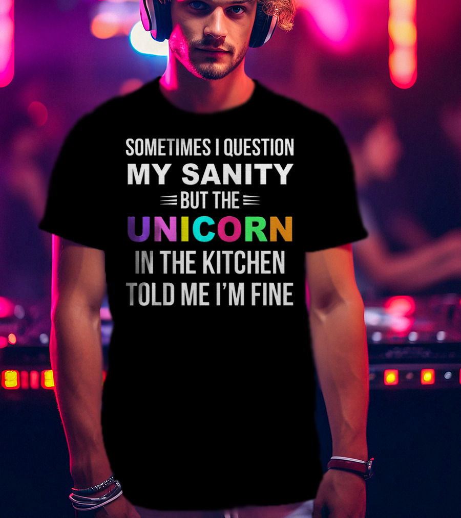 Sometimes I Question My Sanity But The Unicorn In The Kitchen Told Me I'm Fine T-Shirt