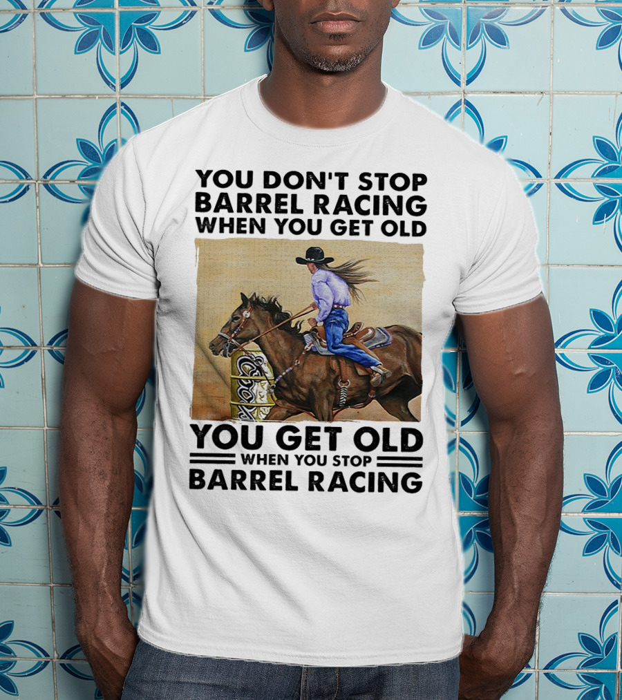 You Don't Stop Barrel Racing When You Get Old You Get Old When You Stop Barrel Racing T-Shirt