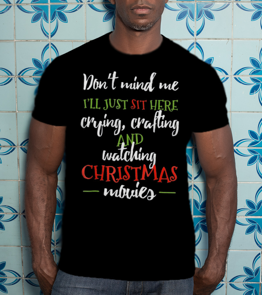 Don't Mind Me I'll Just Sit Here Crying Crafting And Watching Christmas Movies T-Shirt