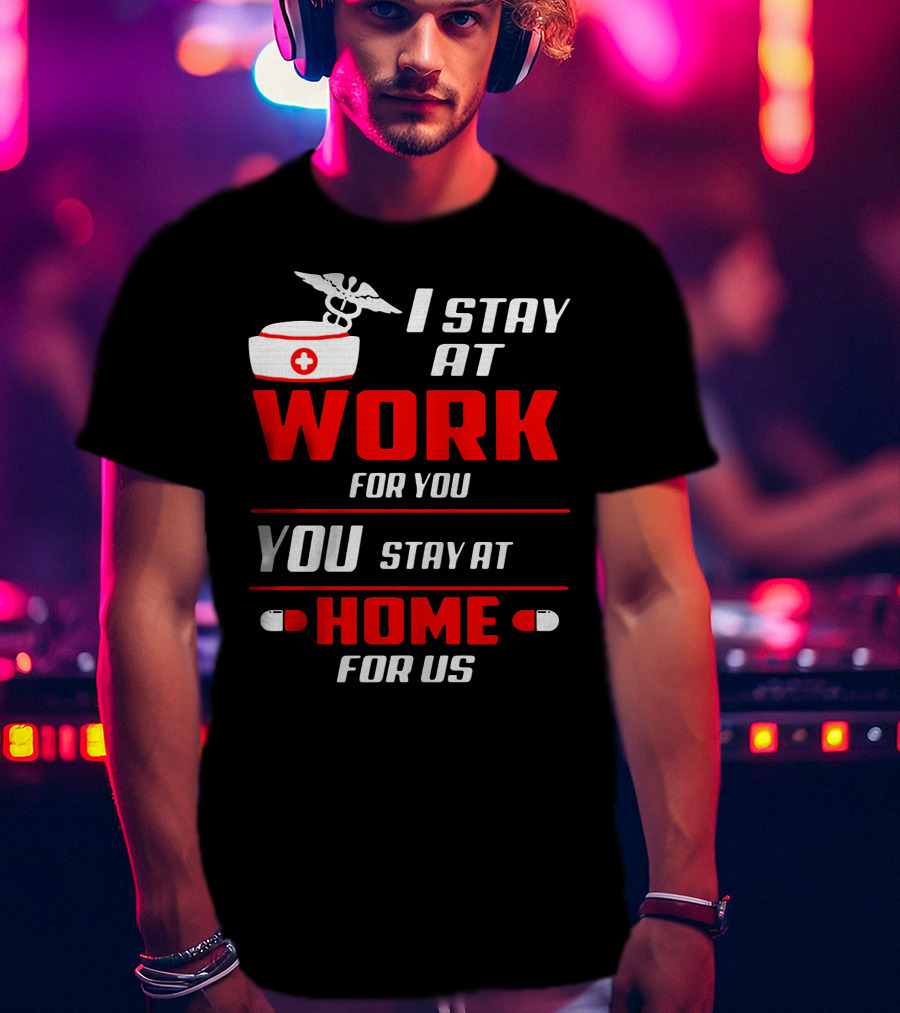 Nurse I Stay At Work For You You Stay At Home For Us T-Shirt