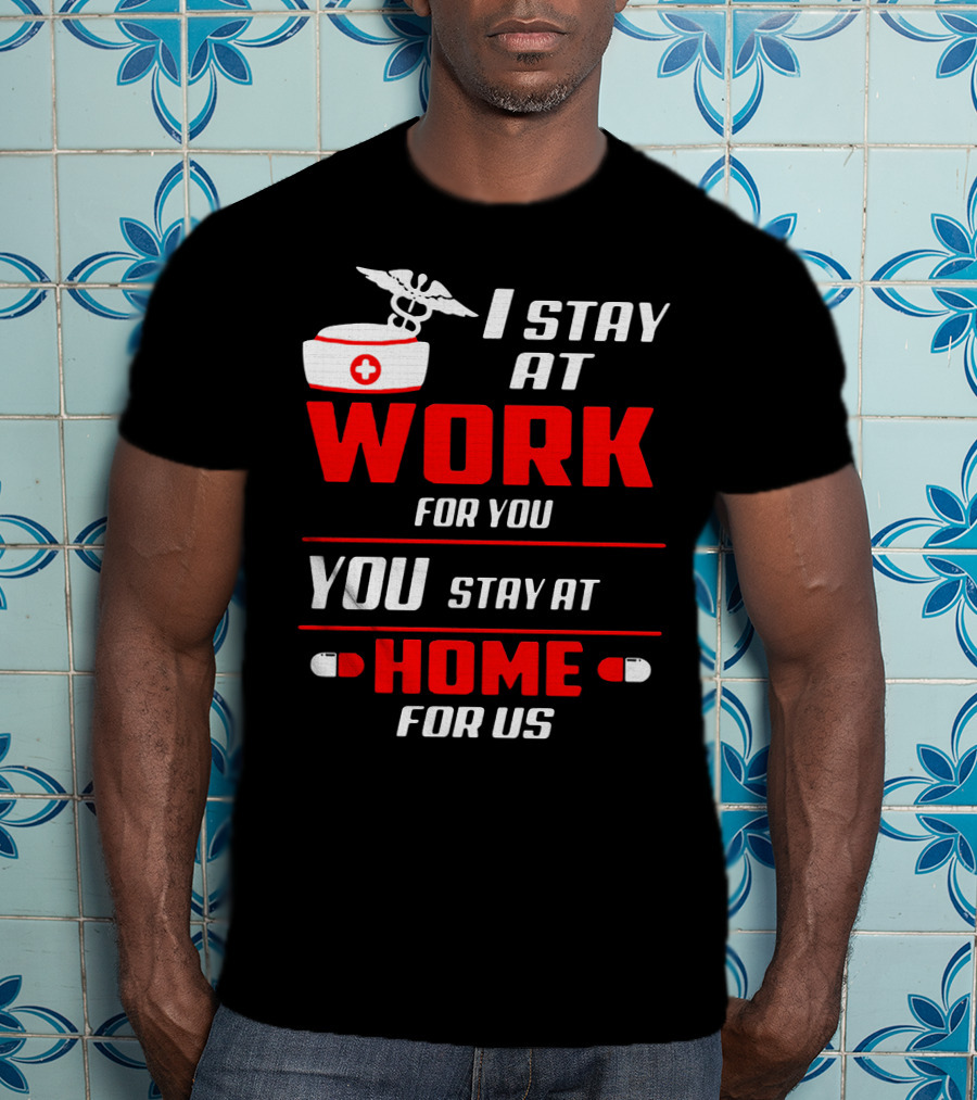 Nurse I Stay At Work For You You Stay At Home For Us T-Shirt