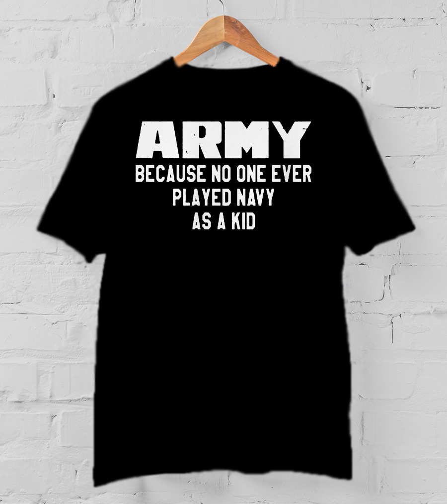 Army Because No One Ever Played Navy As A Kid T-Shirt