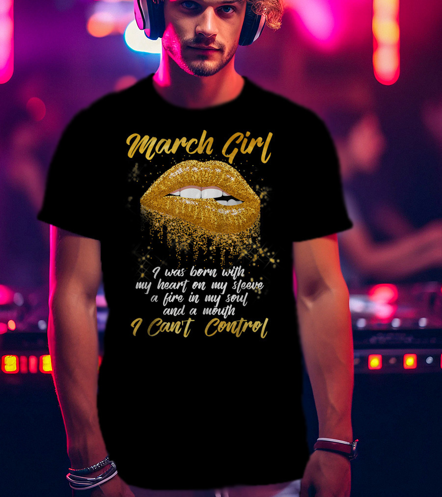 March Girl Born With Heart On Sleeve Fire Soul Mouth I Can't Control T-Shirt
