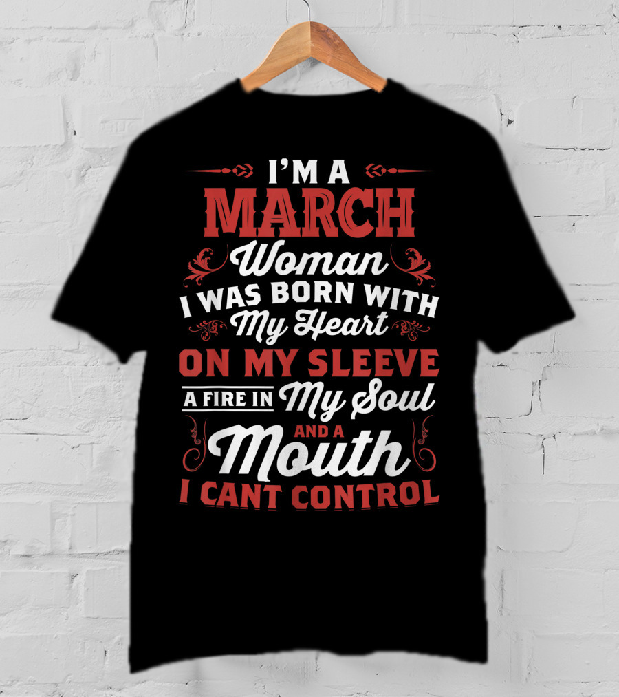 I'm A March Woman Born With My Heart On My Sleeve A Fire In My Soul And A Mouth I Can't Control T-Shirt