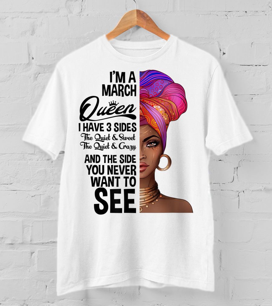 I'm A March Queen I Have 3 Sides The Quiet Sweet Crazy Side You Never Want To See T-Shirt