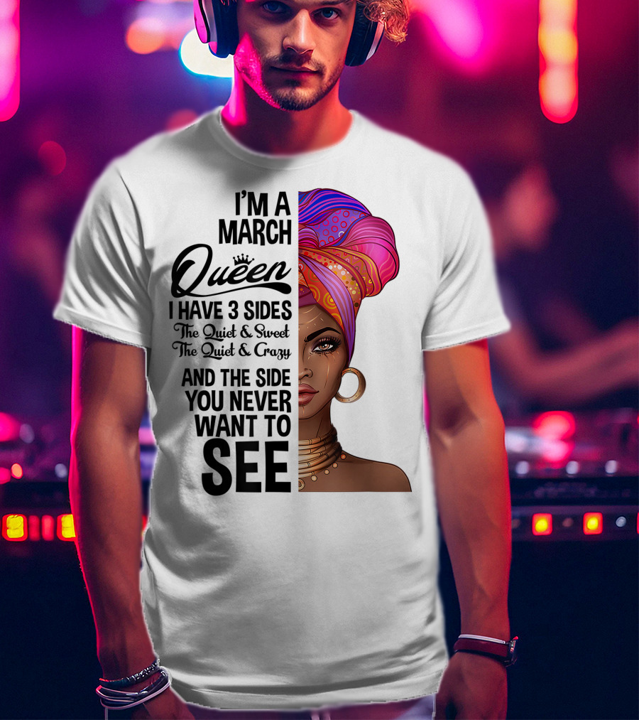 I'm A March Queen I Have 3 Sides The Quiet Sweet Crazy Side You Never Want To See T-Shirt