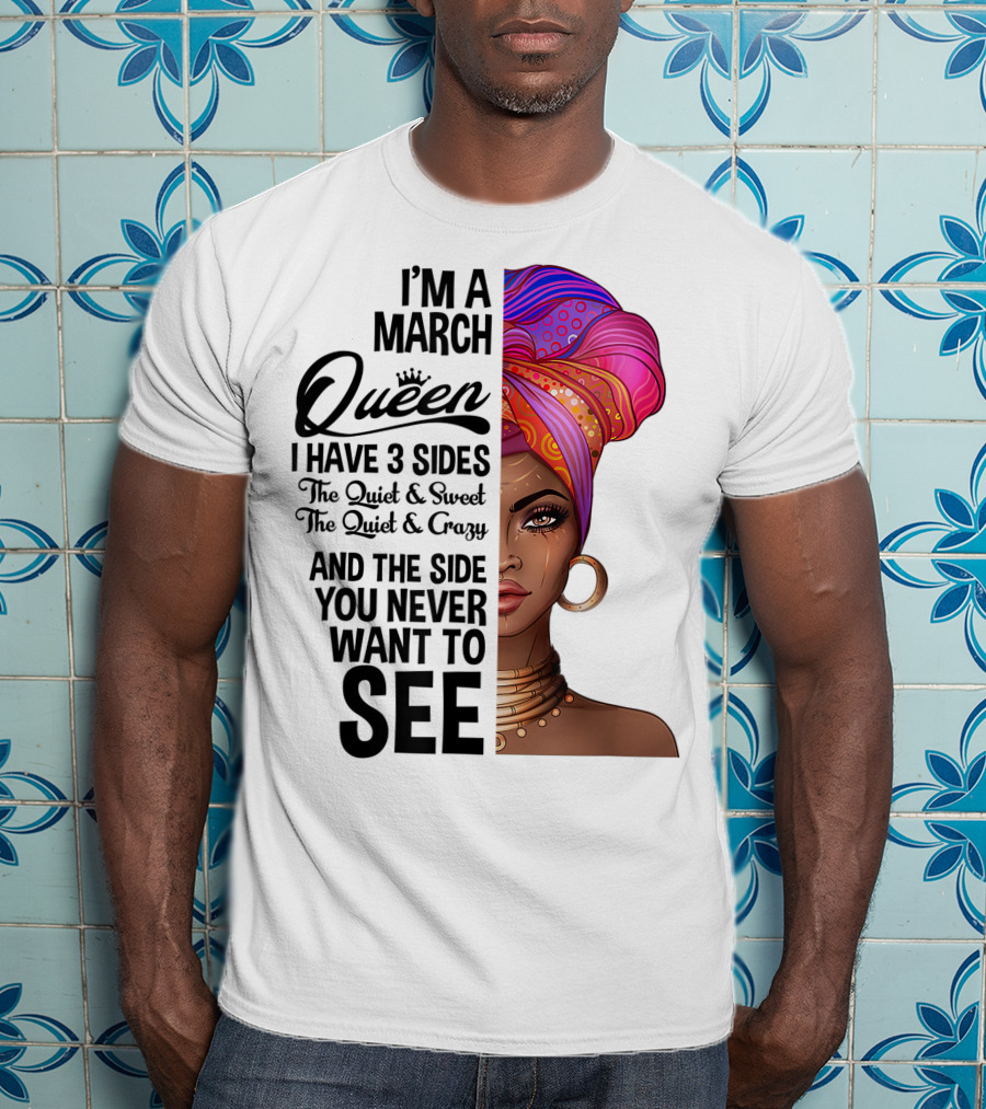 I'm A March Queen I Have 3 Sides The Quiet Sweet Crazy Side You Never Want To See T-Shirt