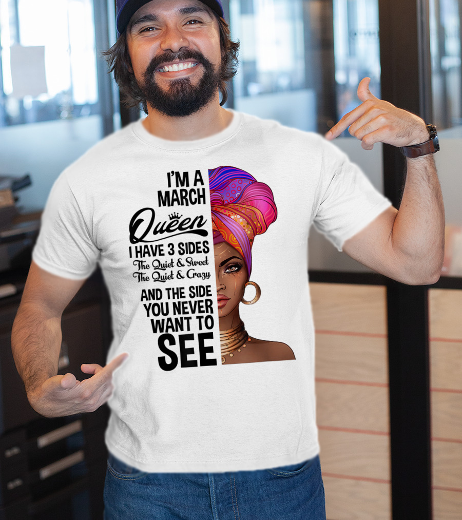I'm A March Queen I Have 3 Sides The Quiet Sweet Crazy Side You Never Want To See T-Shirt