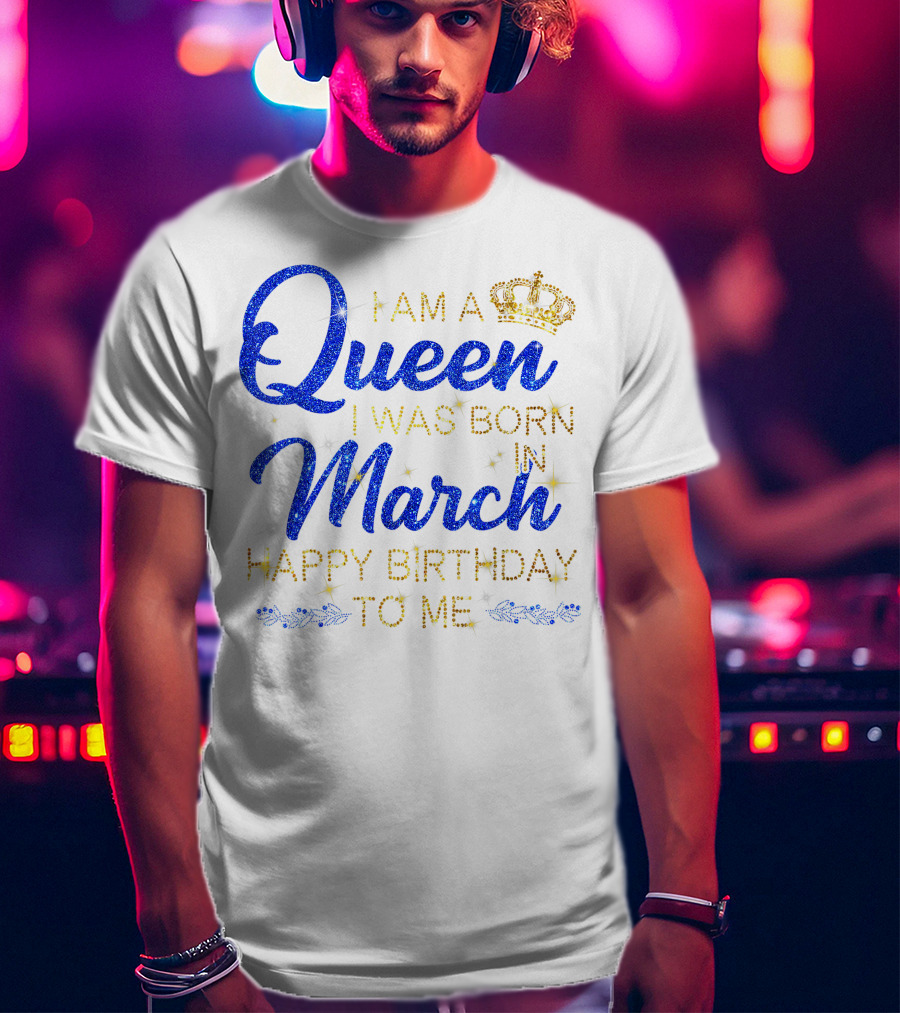 I Am A Queen I Was Born In March Happy Birthday To Me T-Shirt