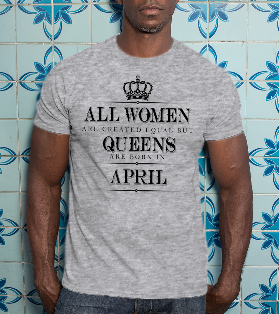 All Women Are Created Equal But Queens Are Born In April Crown T-Shirt