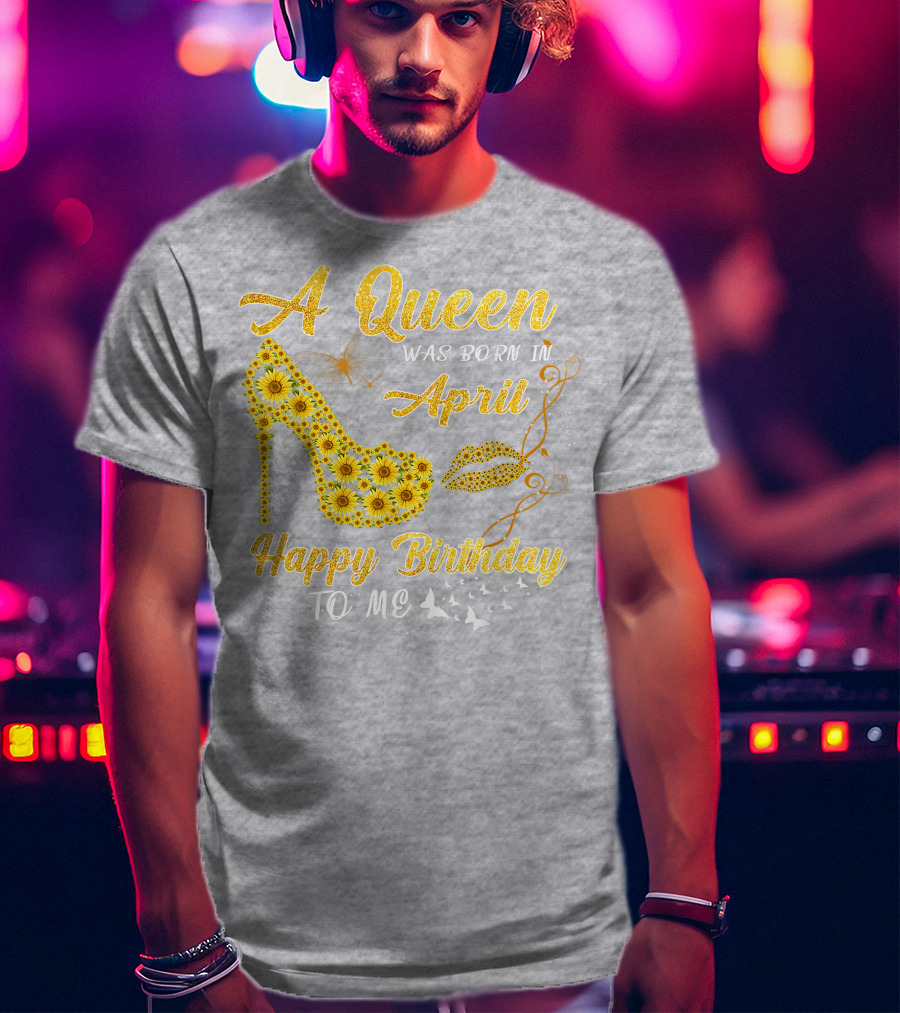 A Queen Was Born In April Sunflower High Heel Birthday Happy Birthday To Me T-Shirt