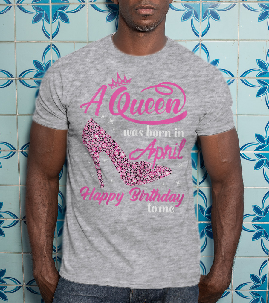 A Queen Was Born In April Happy Birthday To Me Pink High Heel T-Shirt