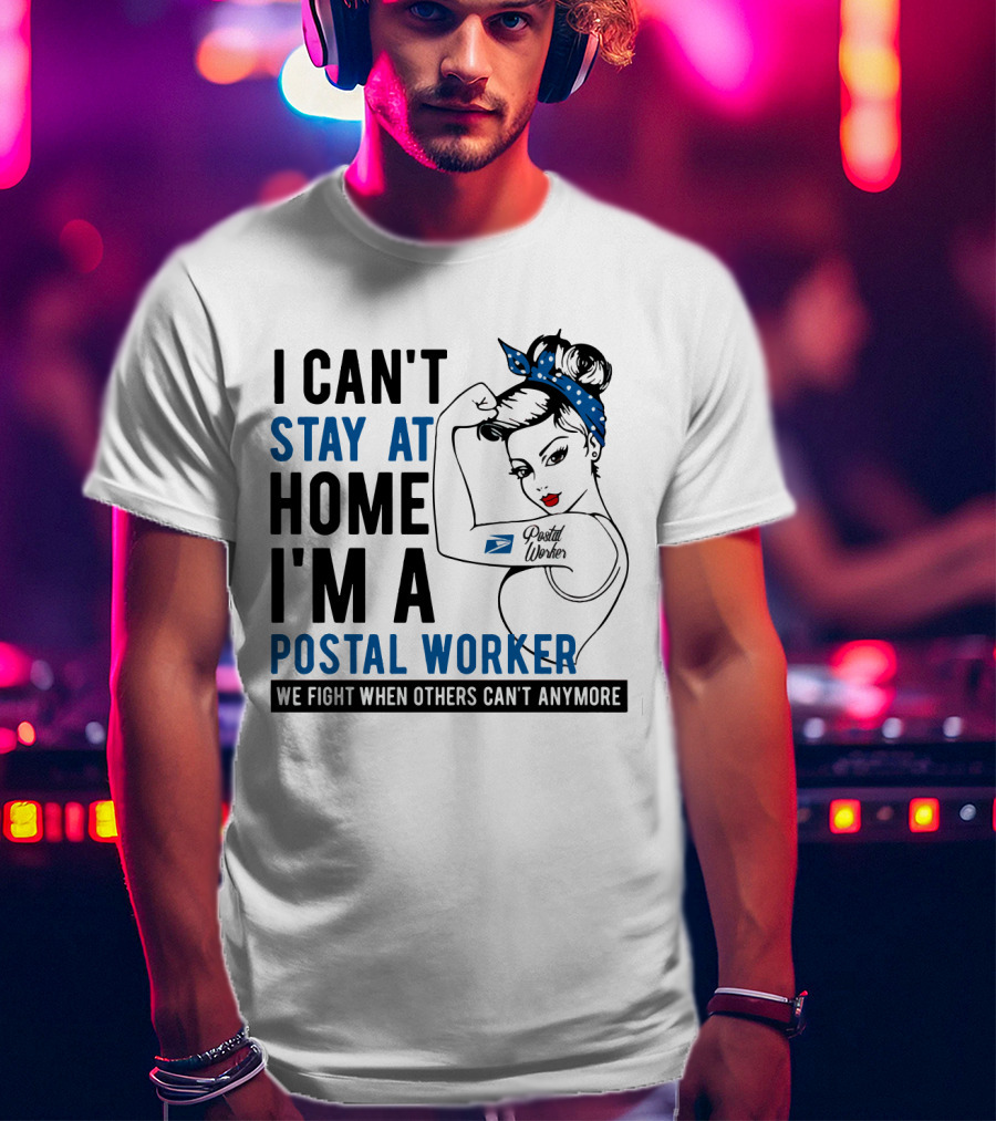 I Can't Stay At Home I'm A Postal Worker We Fight When Others Can't Anymore T-Shirt