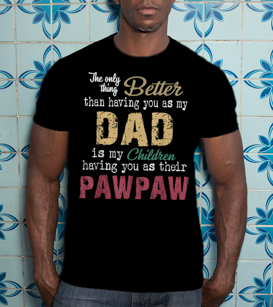The Only Thing Better Than Having You As My Dad Is My Children Having You As Their Pawpaw T-Shirt