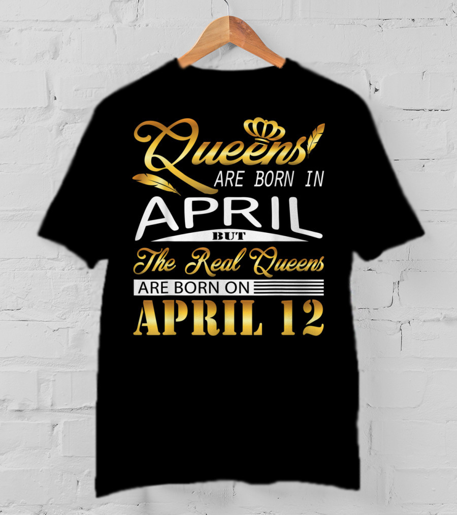 Queens Are Born In April But The Real Queens Are Born On April 12 T-Shirt