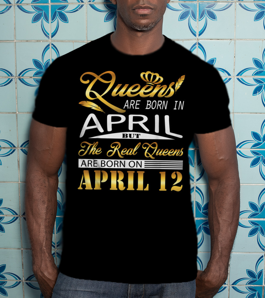 Queens Are Born In April But The Real Queens Are Born On April 12 T-Shirt
