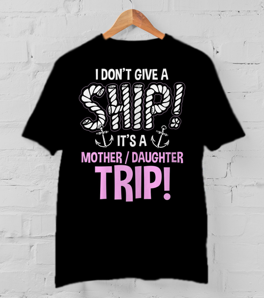 I Don't Give A Ship It's A Mother Daughter Trip T-Shirt