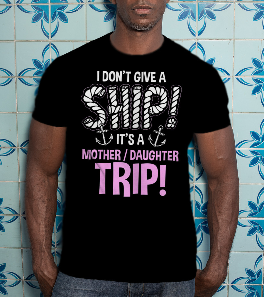 I Don't Give A Ship It's A Mother Daughter Trip T-Shirt