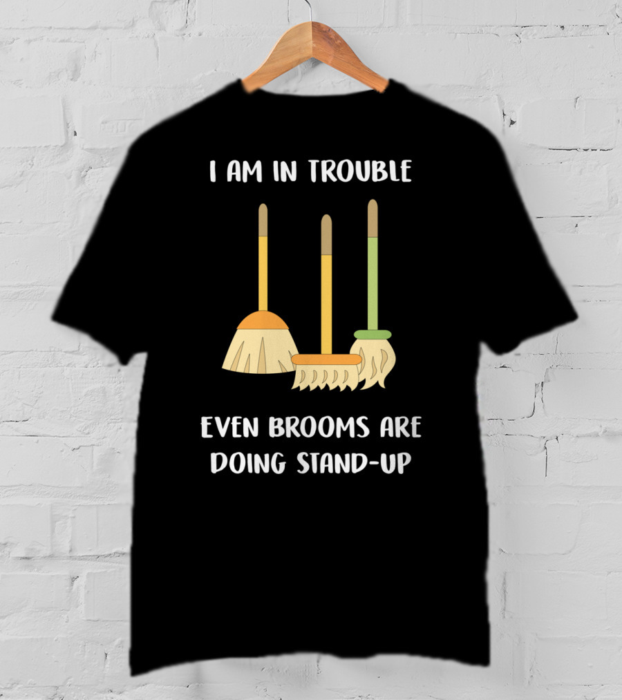 I Am In Trouble Even Brooms Are Doing Stand-Up T-Shirt