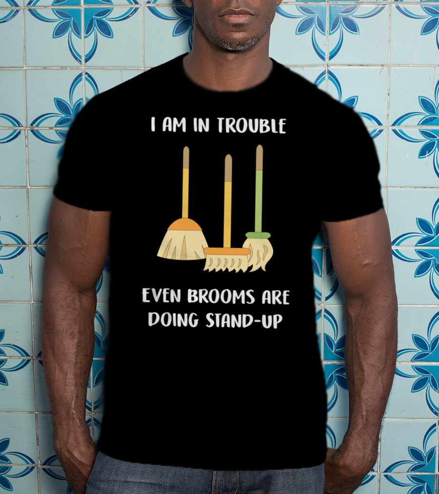 I Am In Trouble Even Brooms Are Doing Stand-Up T-Shirt