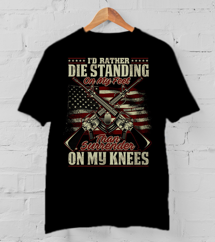 I'd Rather Die Standing On My Feet Than Surrender On My Knees Second Amendment T-Shirt