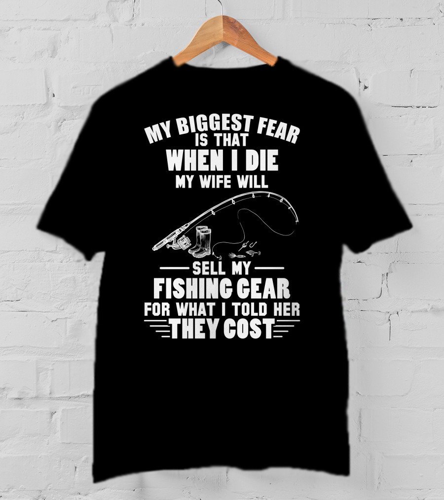 My Biggest Fear Is That When I Die My Wife Will Sell My Fishing Gear For What I Told Her They Cost T-Shirt