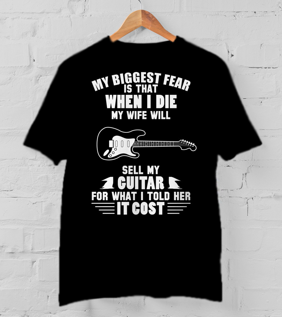 My Biggest Fear Is That When I Die My Wife Will Sell My Guitar For What I Told Her It Cost T-Shirt