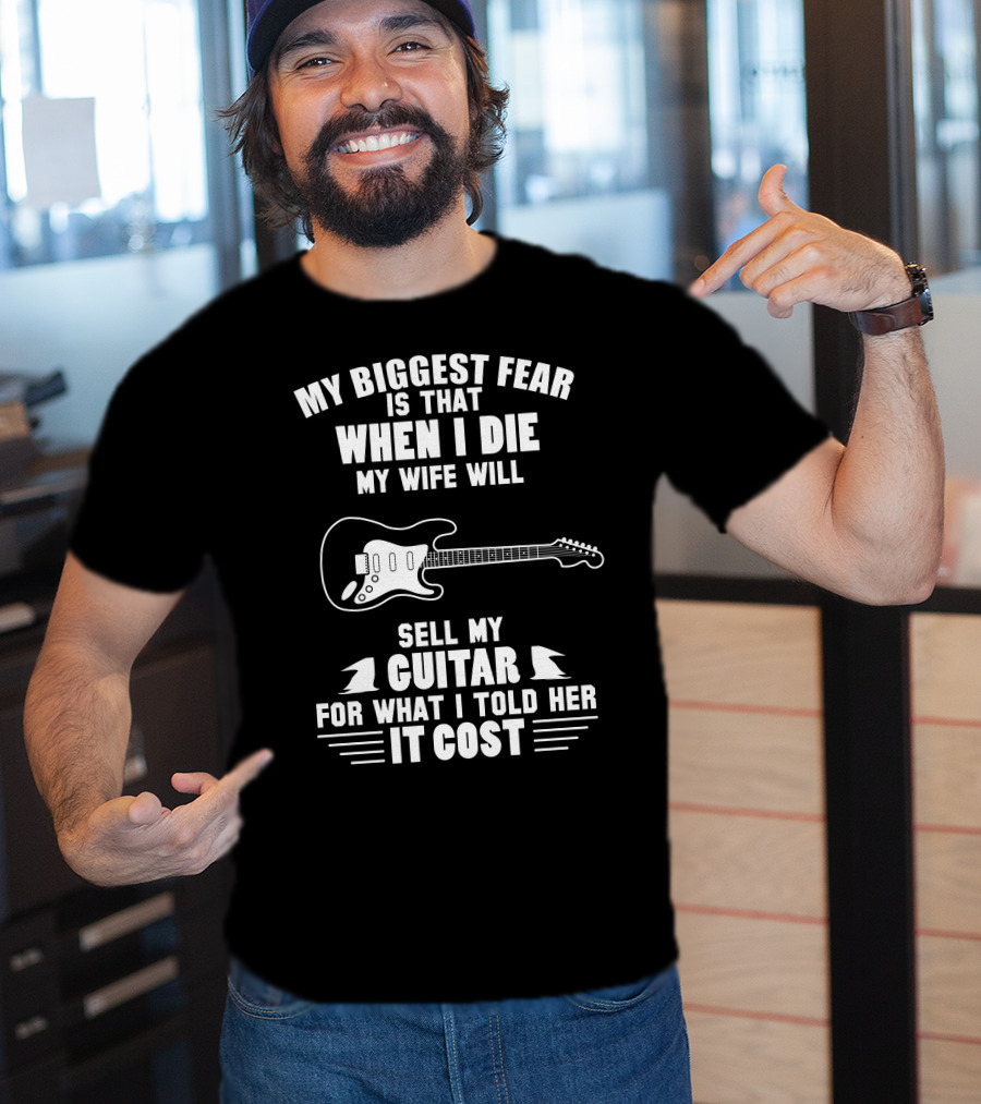 My Biggest Fear Is That When I Die My Wife Will Sell My Guitar For What I Told Her It Cost T-Shirt