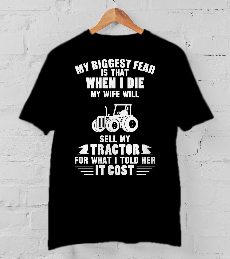 My Biggest Fear Is That When I Die My Wife Will Sell My Tractor For What I Told Her It Cost T-Shirt