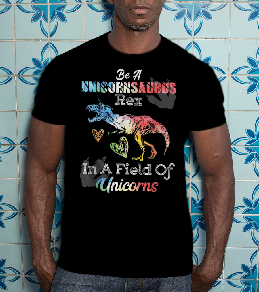 Be A Unicornsaurus Rex In A Field Of Unicorns T-Shirt