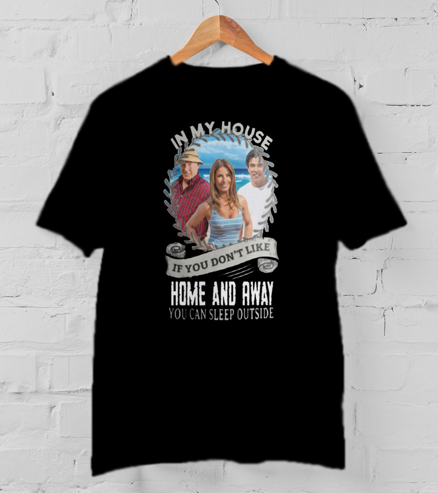 IN My House If You Don't Like Home And Away You Can Sleep Outside T-Shirt