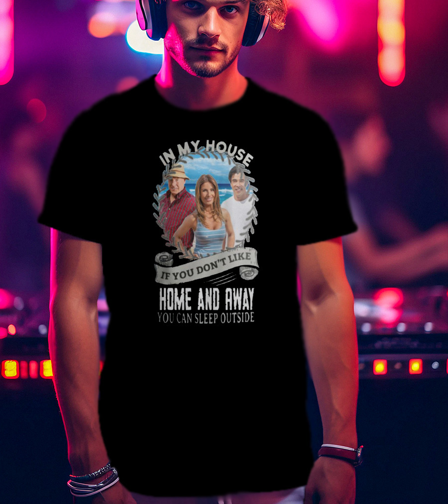 IN My House If You Don't Like Home And Away You Can Sleep Outside T-Shirt
