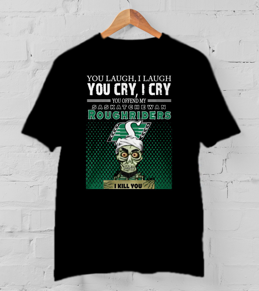 You Laugh You Cry You Offend My Saskatchewan Roughriders I Kill You T-Shirt