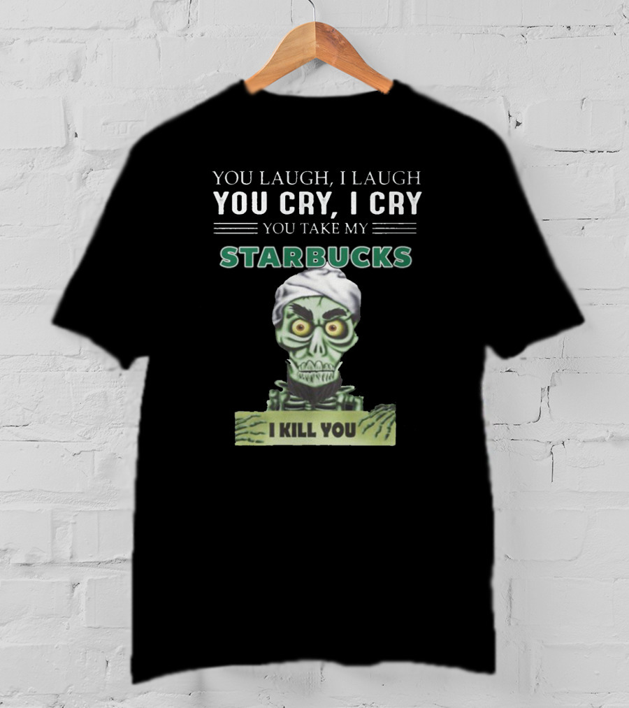 You Laugh I Laugh You Cry I Cry You Take My Starbucks I Kill You T-Shirt
