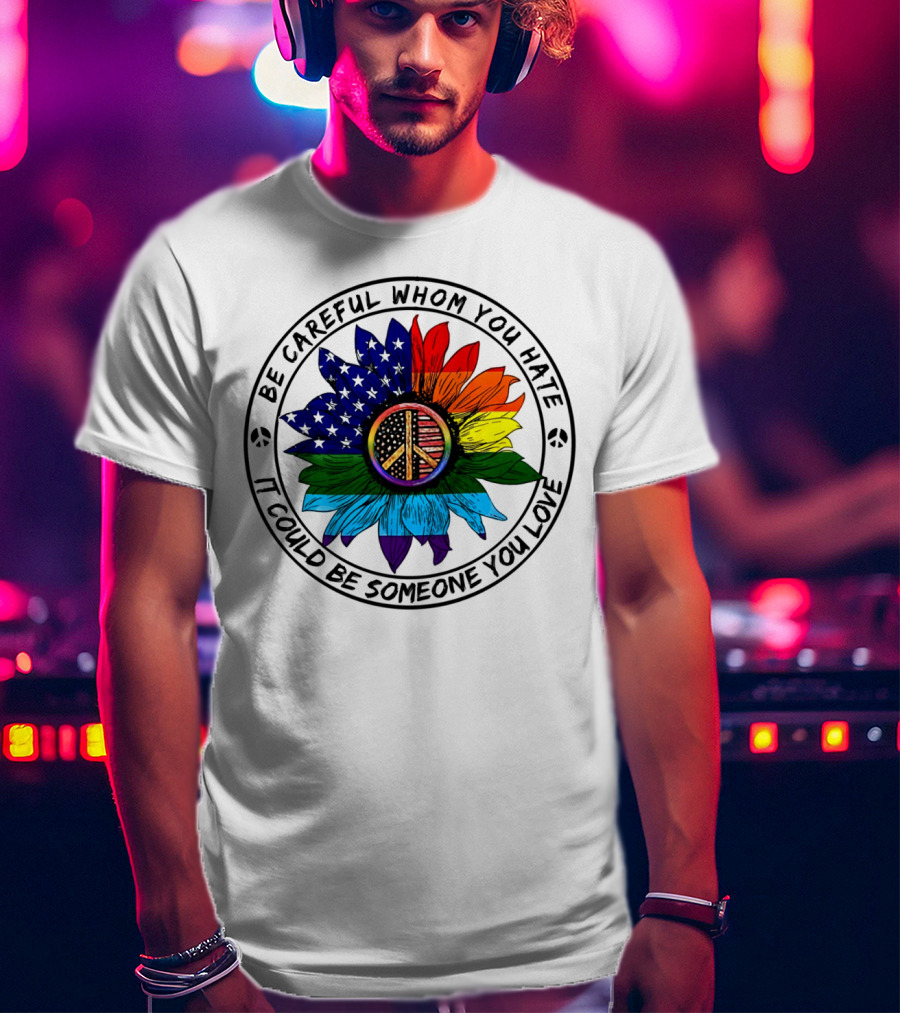 Be Careful Whom You Hate It Could Be Someone You Love Peace Sign American Flag Rainbow Flower T-Shirt