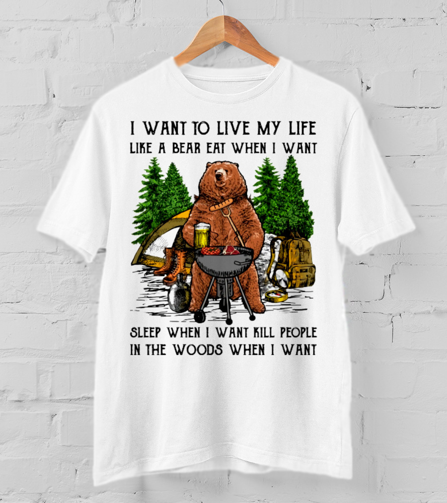 I Want To Live My Life Like A Bear Eat When I Want Sleep When I Want Kill People In The Woods When I Want T-Shirt