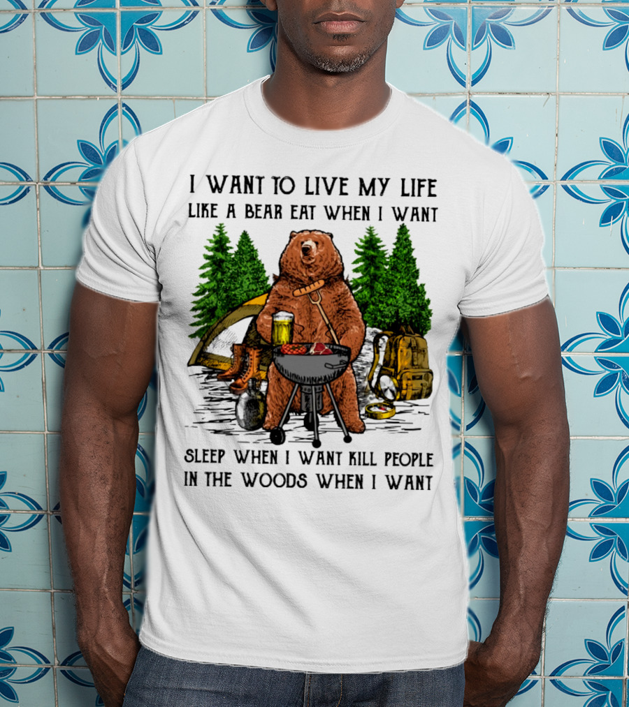 I Want To Live My Life Like A Bear Eat When I Want Sleep When I Want Kill People In The Woods When I Want T-Shirt