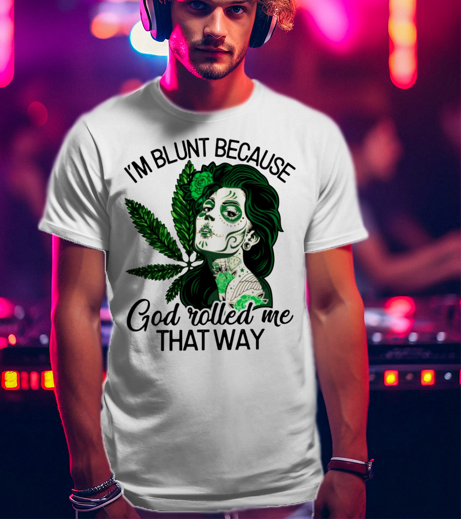 I'm Blunt Because God Rolled Me That Way Sugar Skull Woman With Green Leaf Tattoo T-Shirt