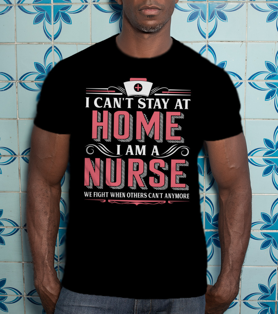 I Can't Stay At Home I Am A Nurse We Fight When Others Can't Anymore T-Shirt