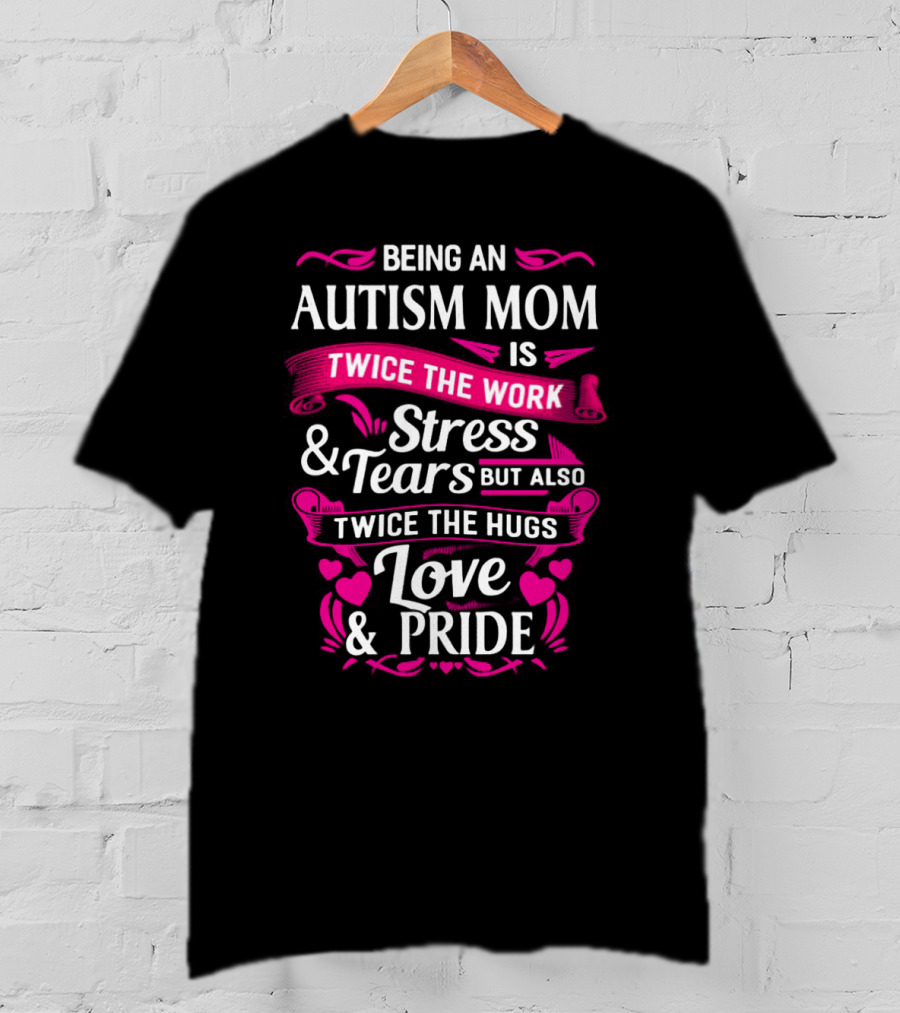 Being An Autism Mom Is Twice The Work Stress And Tears But Also Twice The Hugs Love And Pride T-Shirt