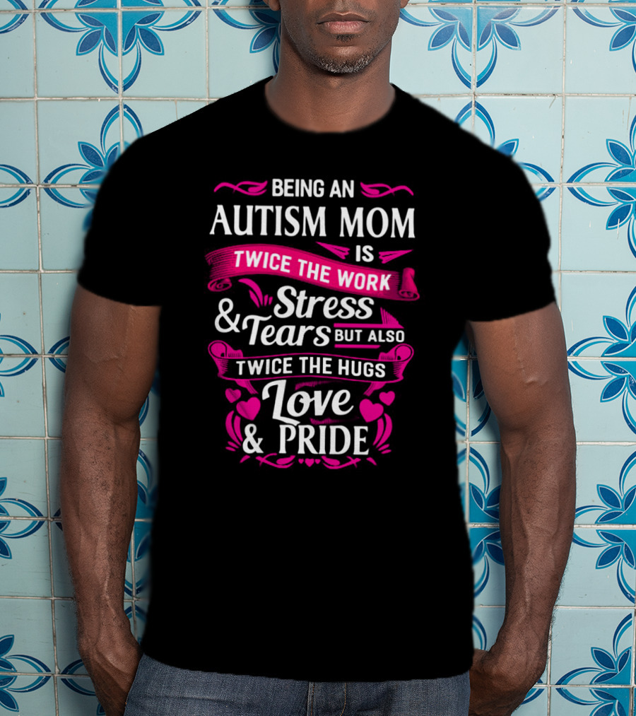 Being An Autism Mom Is Twice The Work Stress And Tears But Also Twice The Hugs Love And Pride T-Shirt