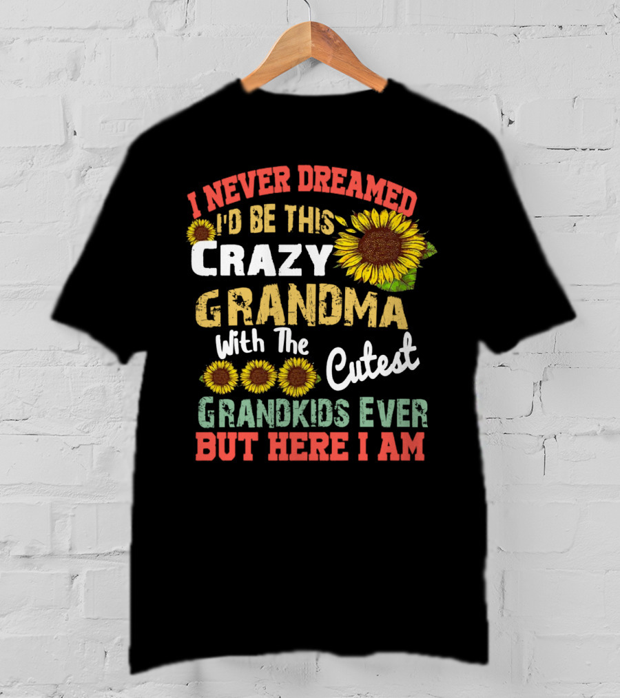 I Never Dreamed I'd Be This Crazy Grandma With The Cutest Grandkids Ever But Here I Am Sunflowers T-Shirt