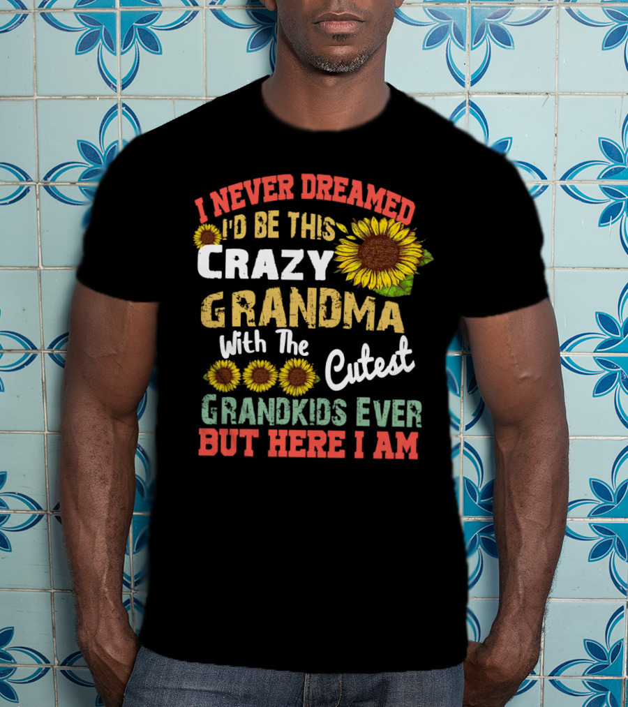 I Never Dreamed I'd Be This Crazy Grandma With The Cutest Grandkids Ever But Here I Am Sunflowers T-Shirt