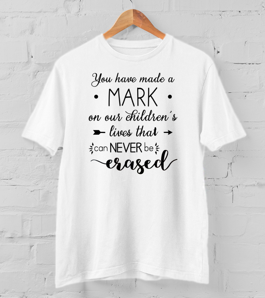 You Have Made A Mark On Our Children's Lives That Can Never Be Erased T-Shirt