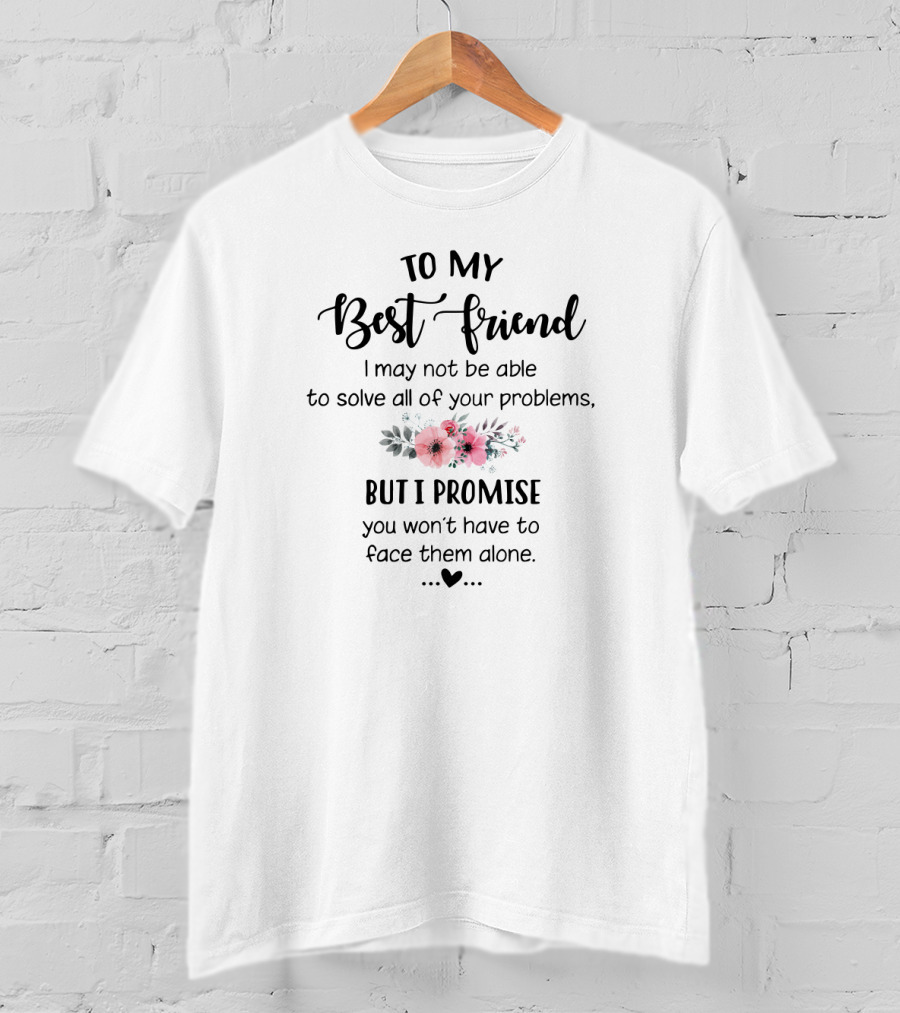 To My Best Friend I May Not Be Able To Solve All Of Your Problems But I Promise You Won't Have To Face Them Alone Flowers Heart T-Shirt