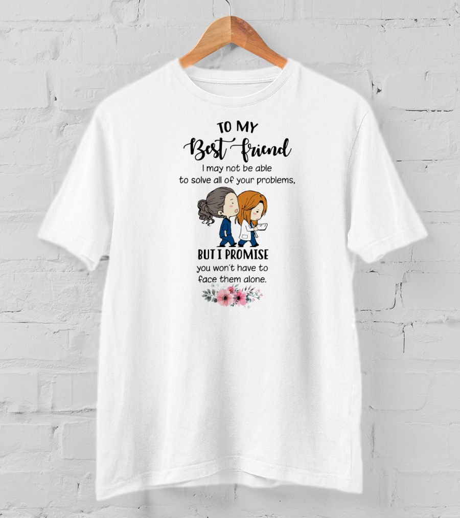 To My Best Friend I May Not Be Able To Solve All Of Your Problems But I Promise You Won't Have To Face Them Alone T-Shirt
